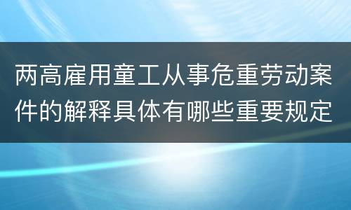 两高雇用童工从事危重劳动案件的解释具体有哪些重要规定