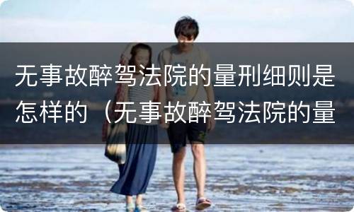 无事故醉驾法院的量刑细则是怎样的（无事故醉驾法院的量刑细则是怎样的呢）