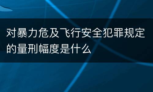 对暴力危及飞行安全犯罪规定的量刑幅度是什么