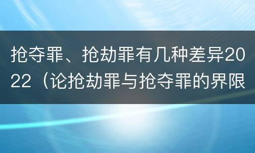 抢夺罪、抢劫罪有几种差异2022（论抢劫罪与抢夺罪的界限）