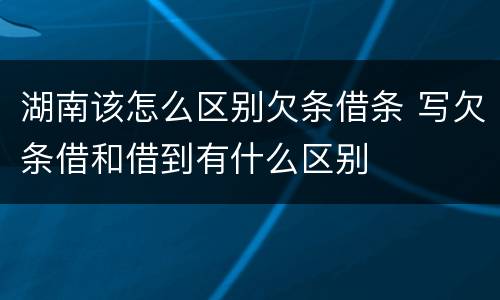湖南该怎么区别欠条借条 写欠条借和借到有什么区别