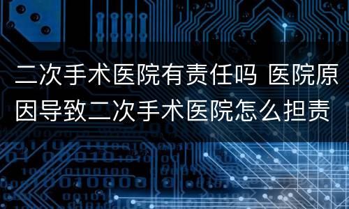 二次手术医院有责任吗 医院原因导致二次手术医院怎么担责