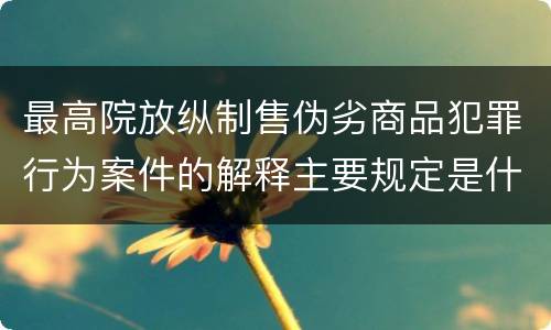 最高院放纵制售伪劣商品犯罪行为案件的解释主要规定是什么