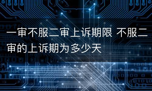 一审不服二审上诉期限 不服二审的上诉期为多少天