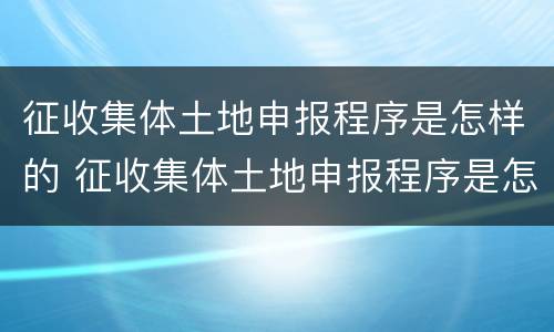 征收集体土地申报程序是怎样的 征收集体土地申报程序是怎样的规定