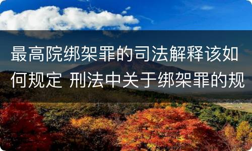 最高院绑架罪的司法解释该如何规定 刑法中关于绑架罪的规定