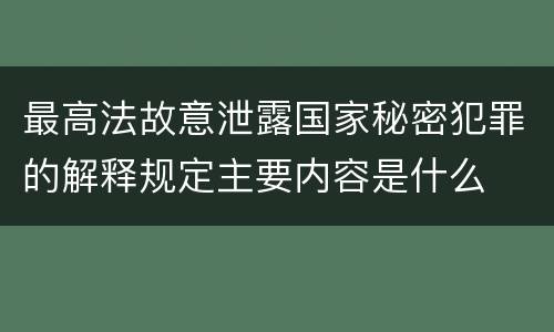 最高法故意泄露国家秘密犯罪的解释规定主要内容是什么