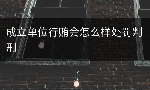 成立单位行贿会怎么样处罚判刑