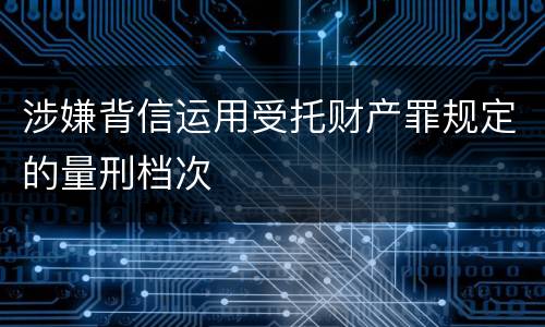 涉嫌背信运用受托财产罪规定的量刑档次