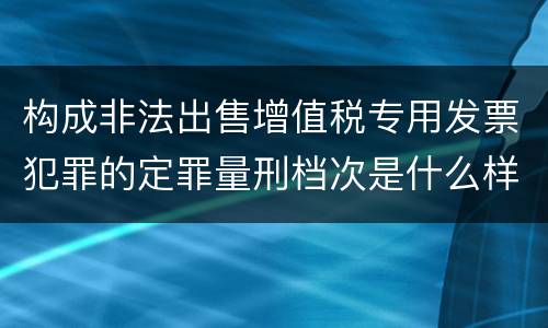 构成非法出售增值税专用发票犯罪的定罪量刑档次是什么样的