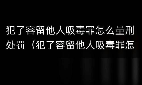犯了容留他人吸毒罪怎么量刑处罚（犯了容留他人吸毒罪怎么量刑处罚）