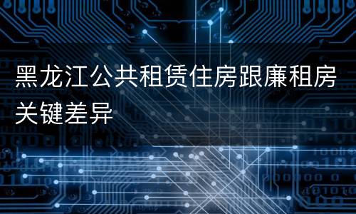 黑龙江公共租赁住房跟廉租房关键差异