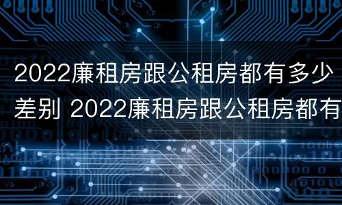 2022廉租房跟公租房都有多少差别 2022廉租房跟公租房都有多少差别呢