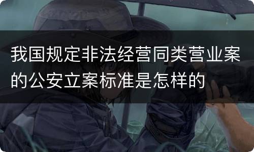 我国规定非法经营同类营业案的公安立案标准是怎样的