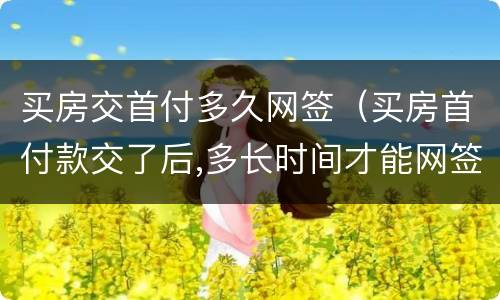 买房交首付多久网签（买房首付款交了后,多长时间才能网签呢?）