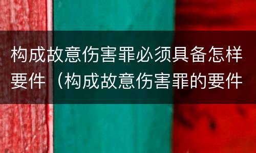 构成故意伤害罪必须具备怎样要件（构成故意伤害罪的要件）