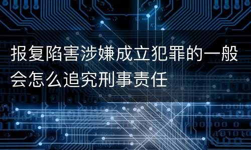 报复陷害涉嫌成立犯罪的一般会怎么追究刑事责任
