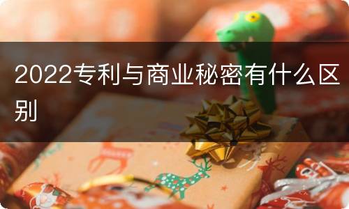 2022专利与商业秘密有什么区别