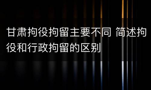 甘肃拘役拘留主要不同 简述拘役和行政拘留的区别