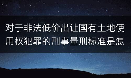 对于非法低价出让国有土地使用权犯罪的刑事量刑标准是怎样的