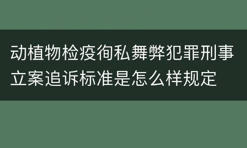动植物检疫徇私舞弊犯罪刑事立案追诉标准是怎么样规定
