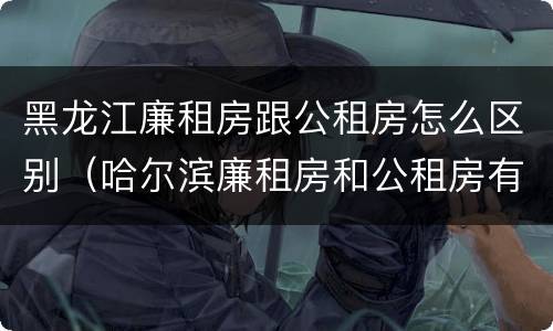 黑龙江廉租房跟公租房怎么区别（哈尔滨廉租房和公租房有什么区别）