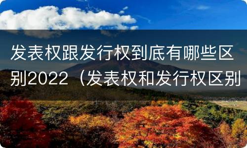 发表权跟发行权到底有哪些区别2022（发表权和发行权区别）