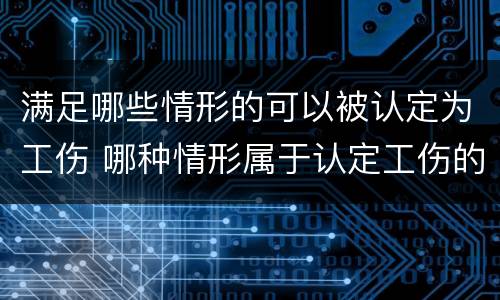 满足哪些情形的可以被认定为工伤 哪种情形属于认定工伤的情形