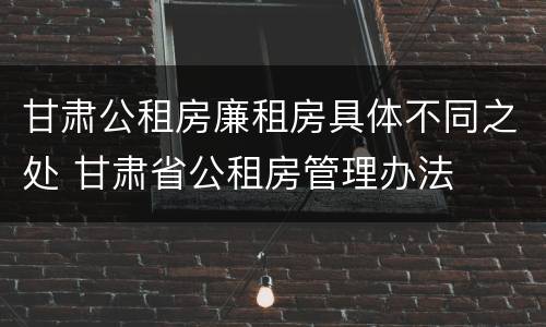 甘肃公租房廉租房具体不同之处 甘肃省公租房管理办法