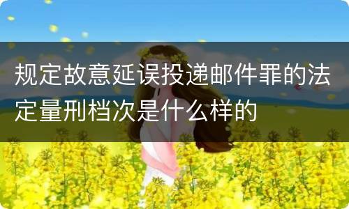 规定故意延误投递邮件罪的法定量刑档次是什么样的