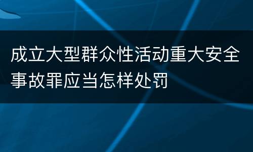 成立大型群众性活动重大安全事故罪应当怎样处罚