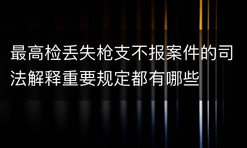 最高检丢失枪支不报案件的司法解释重要规定都有哪些