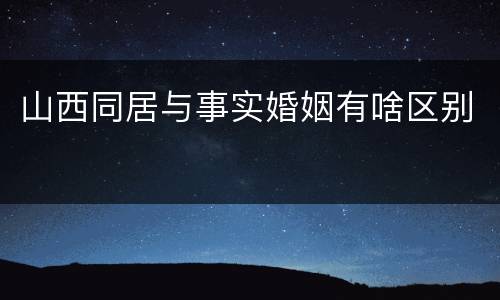 山西同居与事实婚姻有啥区别