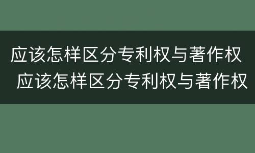 应该怎样区分专利权与著作权 应该怎样区分专利权与著作权的区别