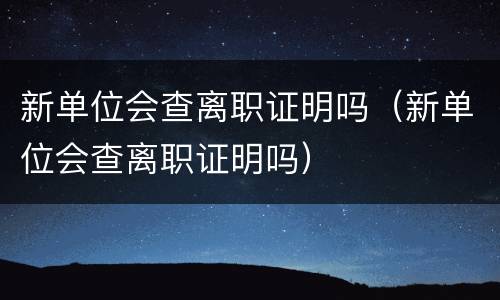 新单位会查离职证明吗（新单位会查离职证明吗）