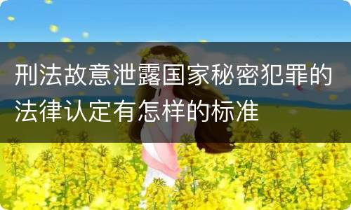刑法故意泄露国家秘密犯罪的法律认定有怎样的标准