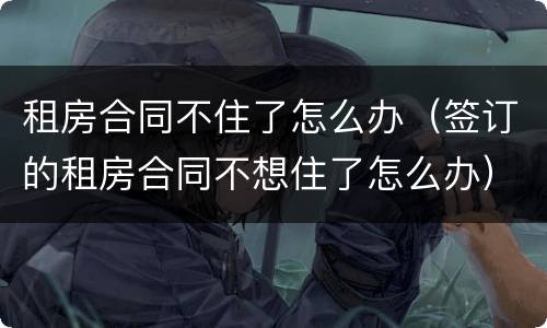 租房合同不住了怎么办（签订的租房合同不想住了怎么办）