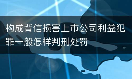 构成背信损害上市公司利益犯罪一般怎样判刑处罚