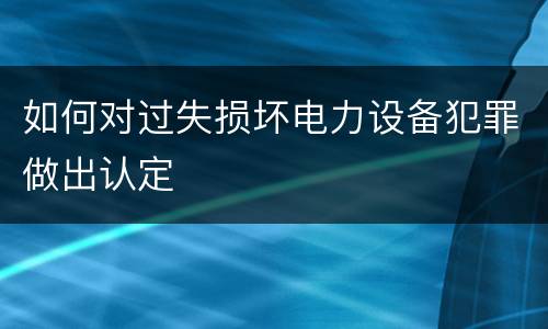 如何对过失损坏电力设备犯罪做出认定