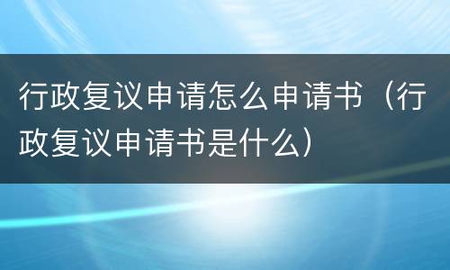 行政复议申请怎么申请书（行政复议申请书是什么）