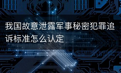 我国故意泄露军事秘密犯罪追诉标准怎么认定