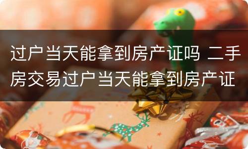 过户当天能拿到房产证吗 二手房交易过户当天能拿到房产证吗