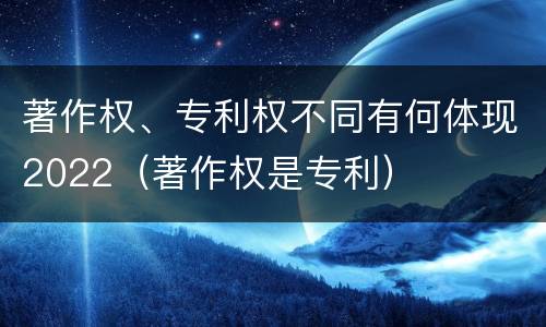 著作权、专利权不同有何体现2022（著作权是专利）