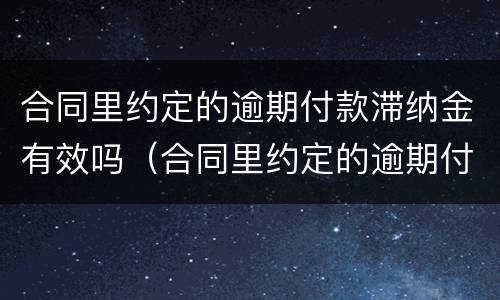 合同里约定的逾期付款滞纳金有效吗（合同里约定的逾期付款滞纳金有效吗为什么）