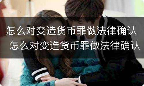 怎么对变造货币罪做法律确认 怎么对变造货币罪做法律确认
