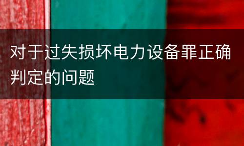 对于过失损坏电力设备罪正确判定的问题
