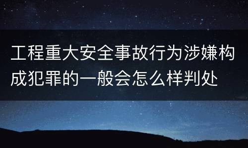 工程重大安全事故行为涉嫌构成犯罪的一般会怎么样判处
