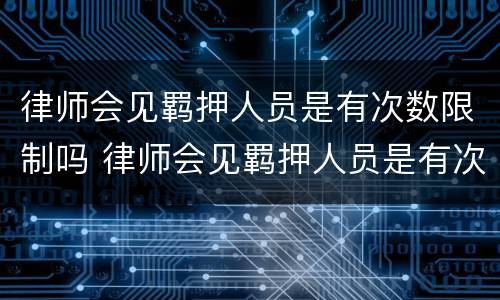 律师会见羁押人员是有次数限制吗 律师会见羁押人员是有次数限制吗