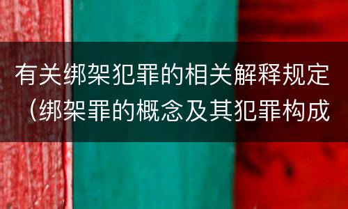 有关绑架犯罪的相关解释规定（绑架罪的概念及其犯罪构成）