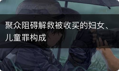聚众阻碍解救被收买的妇女、儿童罪构成